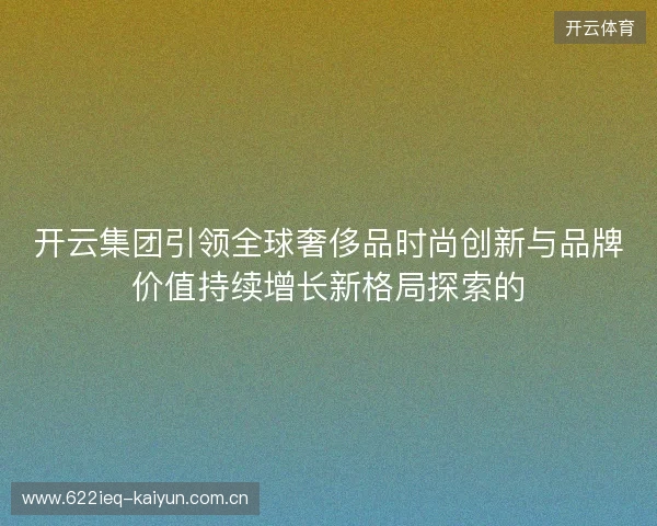 开云集团引领全球奢侈品时尚创新与品牌价值持续增长新格局探索的