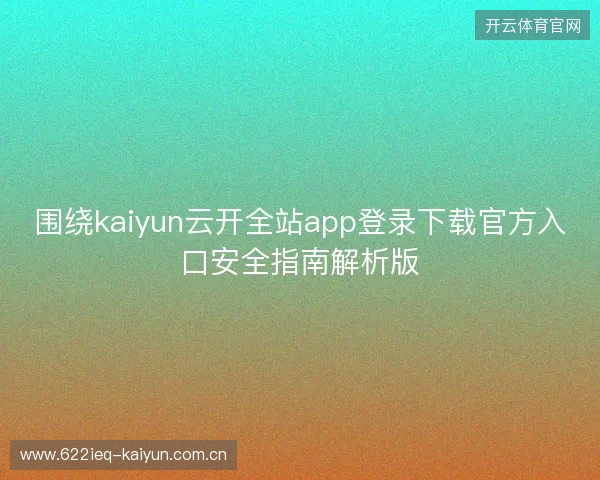 围绕kaiyun云开全站app登录下载官方入口安全指南解析版