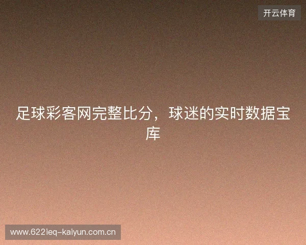 足球彩客网完整比分，球迷的实时数据宝库